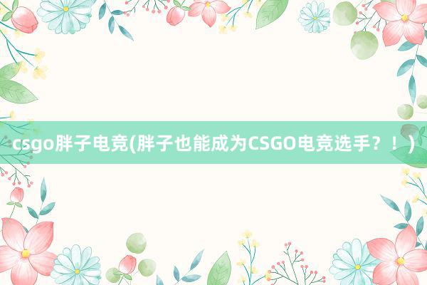 csgo胖子电竞(胖子也能成为CSGO电竞选手？！)