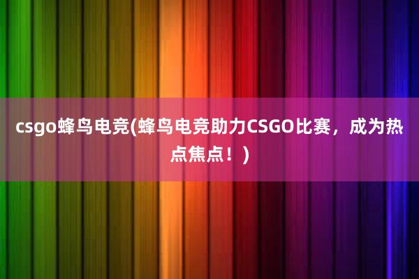 csgo蜂鸟电竞(蜂鸟电竞助力CSGO比赛，成为热点焦点！)