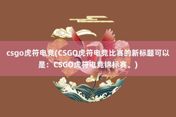 csgo虎符电竞(CSGO虎符电竞比赛的新标题可以是：CSGO虎符电竞锦标赛。)