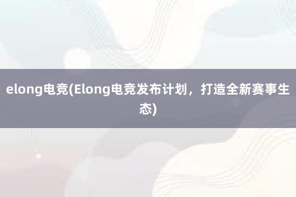 elong电竞(Elong电竞发布计划，打造全新赛事生态)