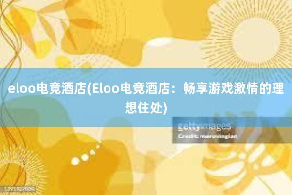 eloo电竞酒店(Eloo电竞酒店：畅享游戏激情的理想住处)