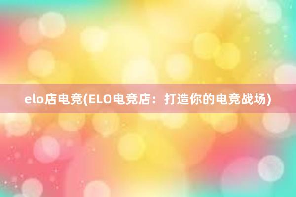 elo店电竞(ELO电竞店：打造你的电竞战场)