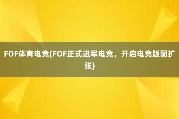 FOF体育电竞(FOF正式进军电竞，开启电竞版图扩张)