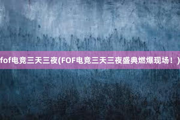 fof电竞三天三夜(FOF电竞三天三夜盛典燃爆现场！)