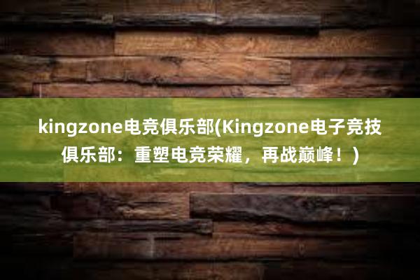 kingzone电竞俱乐部(Kingzone电子竞技俱乐部：重塑电竞荣耀，再战巅峰！)