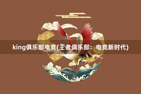 king俱乐部电竞(王者俱乐部：电竞新时代)