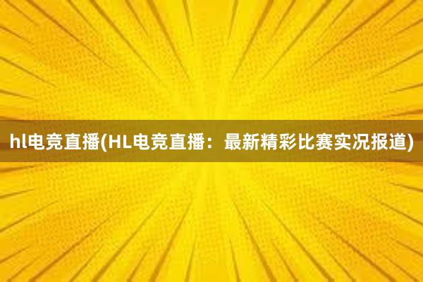 hl电竞直播(HL电竞直播：最新精彩比赛实况报道)