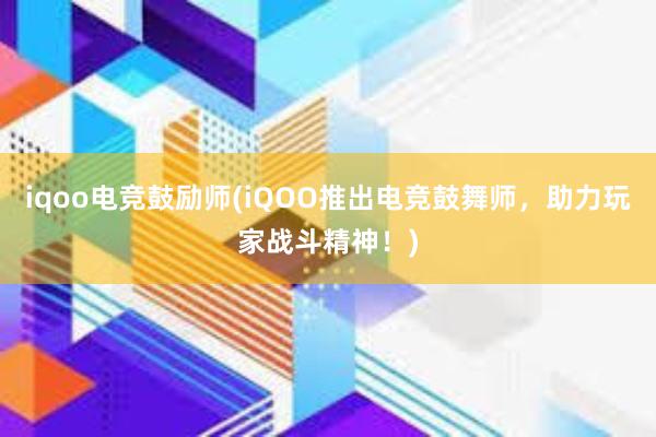 iqoo电竞鼓励师(iQOO推出电竞鼓舞师，助力玩家战斗精神！)