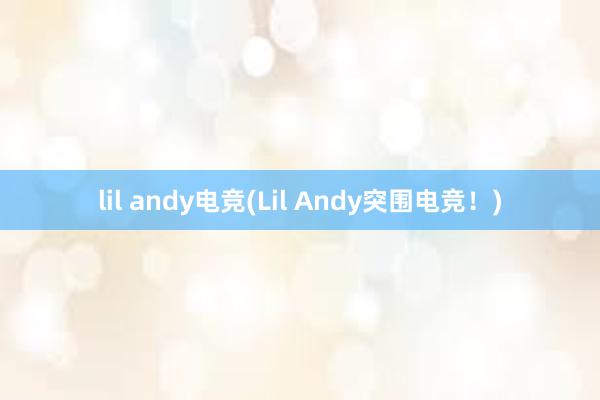 lil andy电竞(Lil Andy突围电竞！)