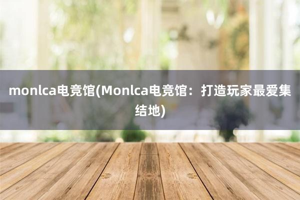 monlca电竞馆(Monlca电竞馆：打造玩家最爱集结地)