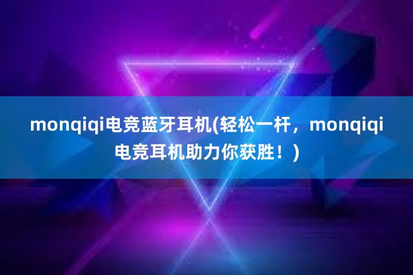 monqiqi电竞蓝牙耳机(轻松一杆，monqiqi电竞耳机助力你获胜！)