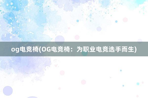 og电竞椅(OG电竞椅：为职业电竞选手而生)