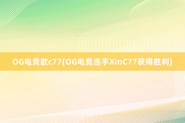 OG电竞歆c77(OG电竞选手XinC77获得胜利)