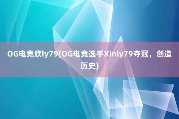 OG电竞欣ly79(OG电竞选手Xinly79夺冠，创造历史)