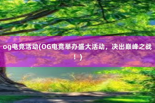 og电竞活动(OG电竞举办盛大活动，决出巅峰之战！)