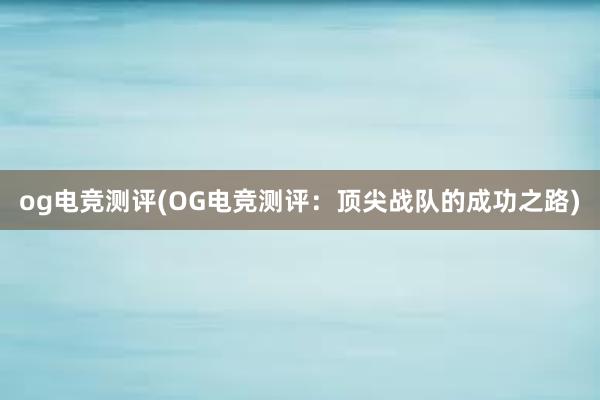 og电竞测评(OG电竞测评：顶尖战队的成功之路)