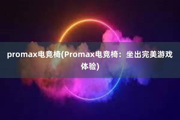 promax电竞椅(Promax电竞椅：坐出完美游戏体验)