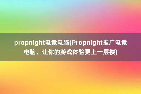 propnight电竞电脑(Propnight推广电竞电脑，让你的游戏体验更上一层楼)