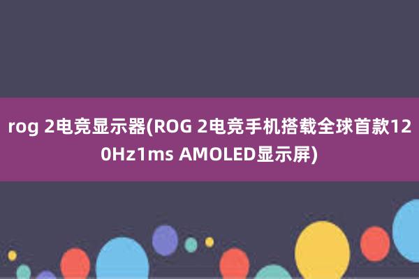 rog 2电竞显示器(ROG 2电竞手机搭载全球首款120Hz1ms AMOLED显示屏)