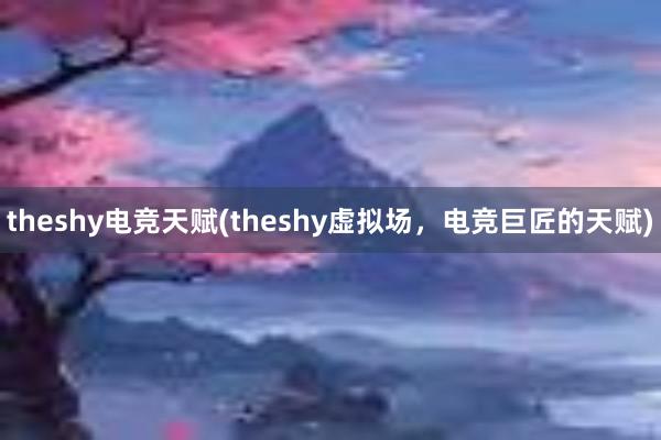 theshy电竞天赋(theshy虚拟场，电竞巨匠的天赋)