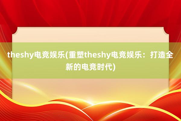 theshy电竞娱乐(重塑theshy电竞娱乐：打造全新的电竞时代)