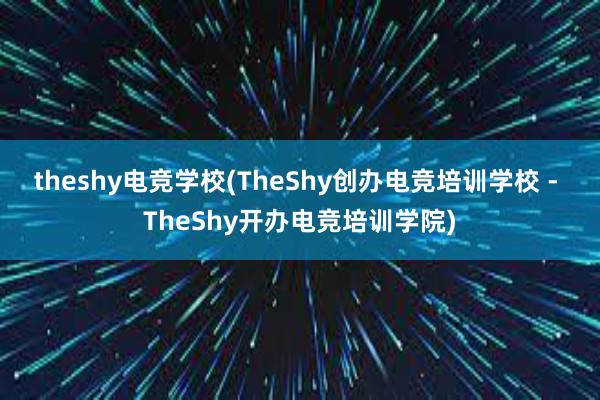 theshy电竞学校(TheShy创办电竞培训学校 - TheShy开办电竞培训学院)