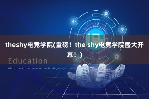 theshy电竞学院(重磅！the shy电竞学院盛大开幕！)