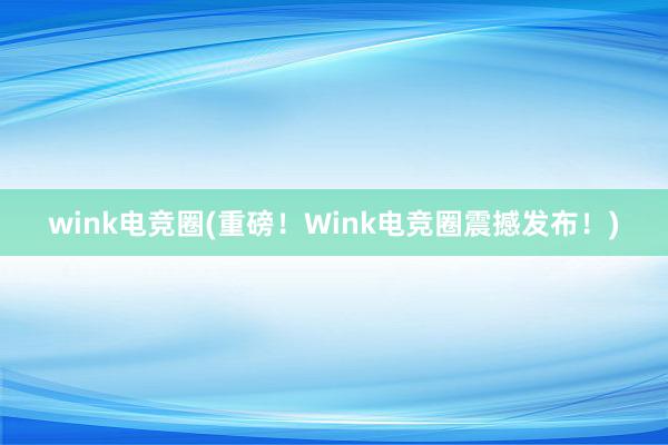 wink电竞圈(重磅！Wink电竞圈震撼发布！)