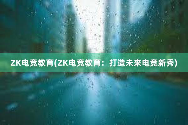 ZK电竞教育(ZK电竞教育：打造未来电竞新秀)