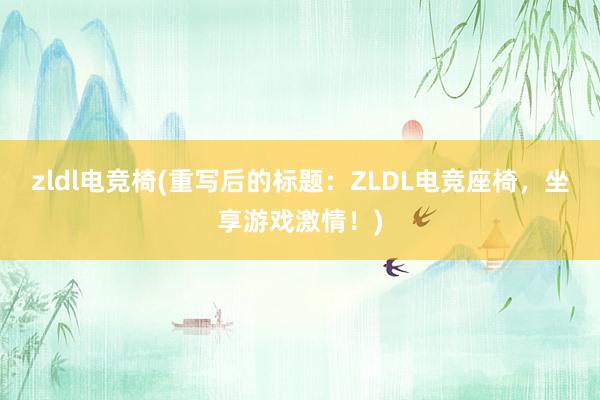 zldl电竞椅(重写后的标题：ZLDL电竞座椅，坐享游戏激情！)