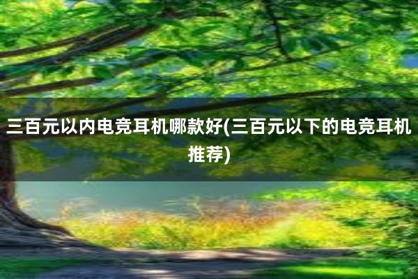 三百元以内电竞耳机哪款好(三百元以下的电竞耳机推荐)