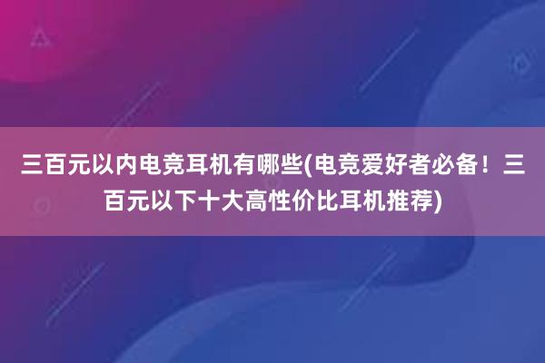 三百元以内电竞耳机有哪些(电竞爱好者必备！三百元以下十大高性价比耳机推荐)