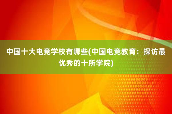 中国十大电竞学校有哪些(中国电竞教育：探访最优秀的十所学院)