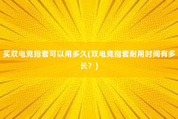 买双电竞指套可以用多久(双电竞指套耐用时间有多长？)