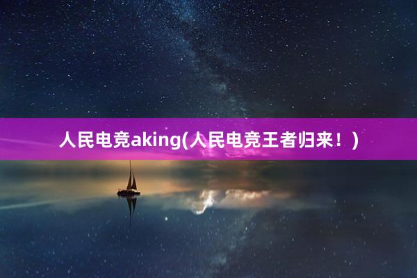 人民电竞aking(人民电竞王者归来！)