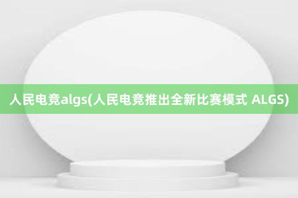 人民电竞algs(人民电竞推出全新比赛模式 ALGS)