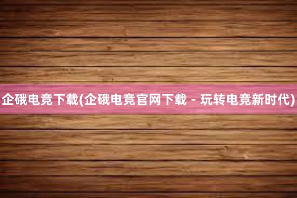 企硪电竞下载(企硪电竞官网下载 - 玩转电竞新时代)