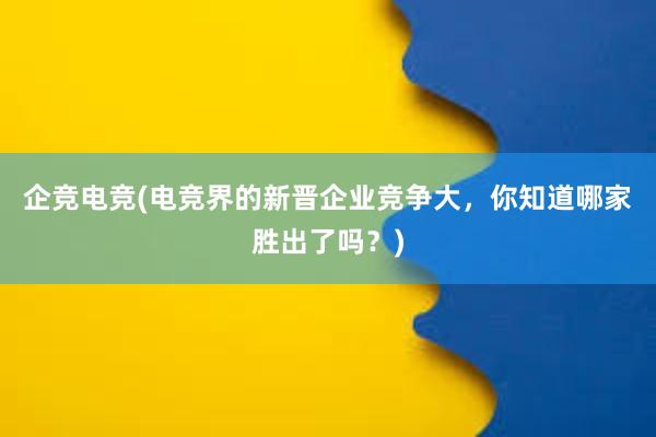 企竞电竞(电竞界的新晋企业竞争大，你知道哪家胜出了吗？)