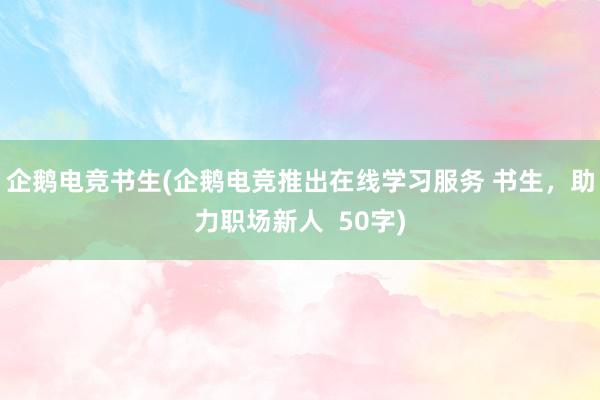 企鹅电竞书生(企鹅电竞推出在线学习服务 书生，助力职场新人  50字)