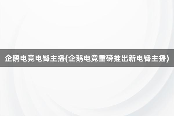 企鹅电竞电臀主播(企鹅电竞重磅推出新电臀主播)