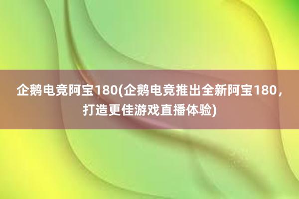 企鹅电竞阿宝180(企鹅电竞推出全新阿宝180，打造更佳游戏直播体验)