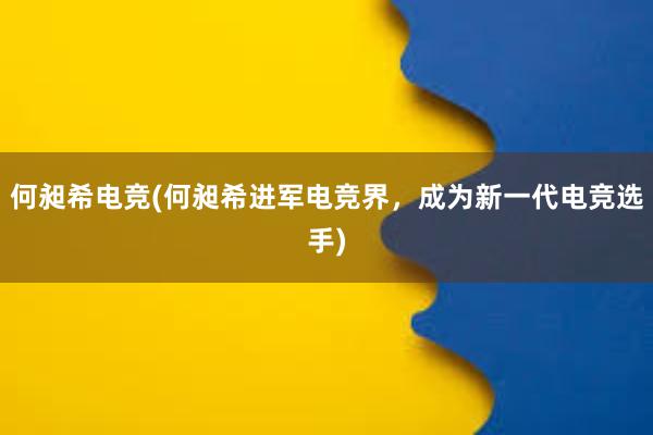 何昶希电竞(何昶希进军电竞界，成为新一代电竞选手)