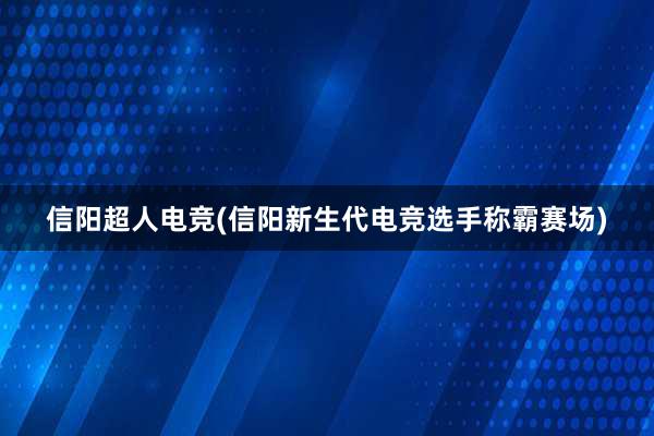 信阳超人电竞(信阳新生代电竞选手称霸赛场)