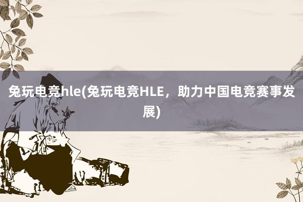 兔玩电竞hle(兔玩电竞HLE，助力中国电竞赛事发展)