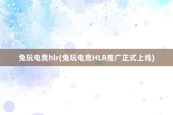 兔玩电竞hlr(兔玩电竞HLR推广正式上线)