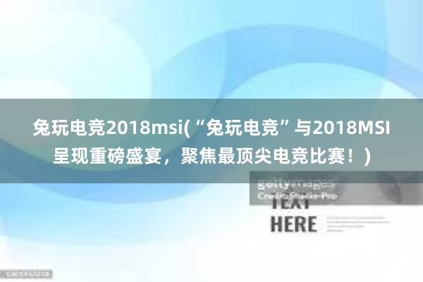 兔玩电竞2018msi(“兔玩电竞”与2018MSI呈现重磅盛宴，聚焦最顶尖电竞比赛！)