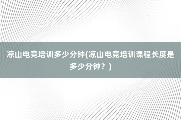 凉山电竞培训多少分钟(凉山电竞培训课程长度是多少分钟？)