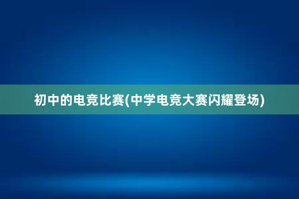 初中的电竞比赛(中学电竞大赛闪耀登场)