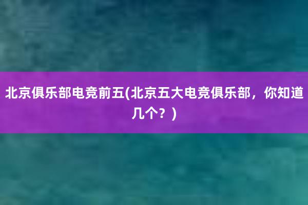 北京俱乐部电竞前五(北京五大电竞俱乐部，你知道几个？)