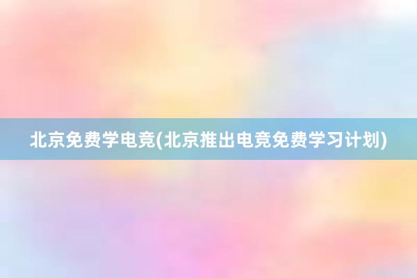 北京免费学电竞(北京推出电竞免费学习计划)